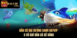 Bắn Cá Đại Dương Xanh Bayvip - 5 Vũ Khí Bắn Cá Dễ Dùng