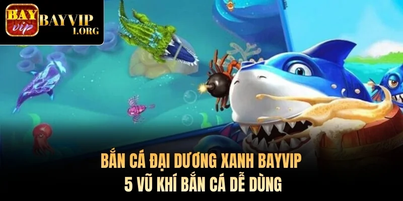 Bắn Cá Đại Dương Xanh Bayvip - 5 Vũ Khí Bắn Cá Dễ Dùng