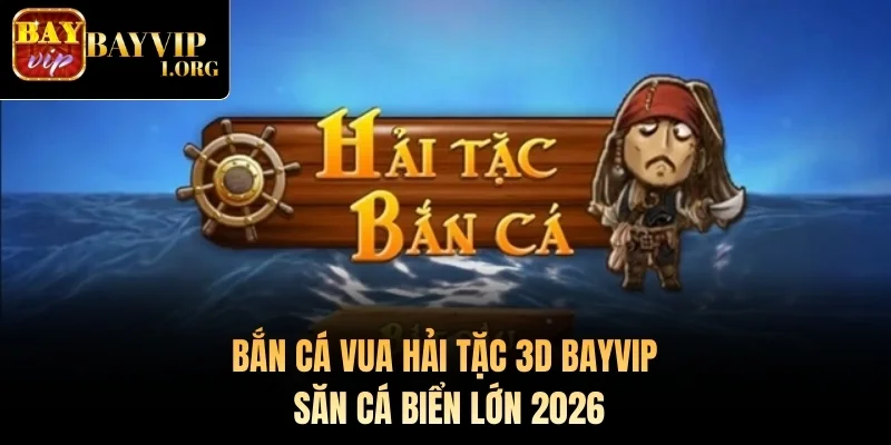 Bắn Cá Vua Hải Tặc 3D Bayvip – Săn Cá Biển Lớn 2026