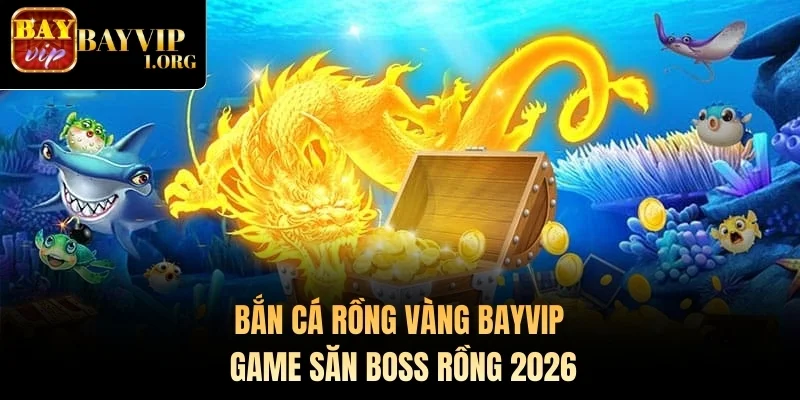 Bắn Cá Rồng Vàng Bayvip – Game Săn Boss Rồng 2026