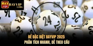 Đề Đặc Biệt Bayvip 2025 – Phân Tích Nhanh, Dễ Theo Cầu