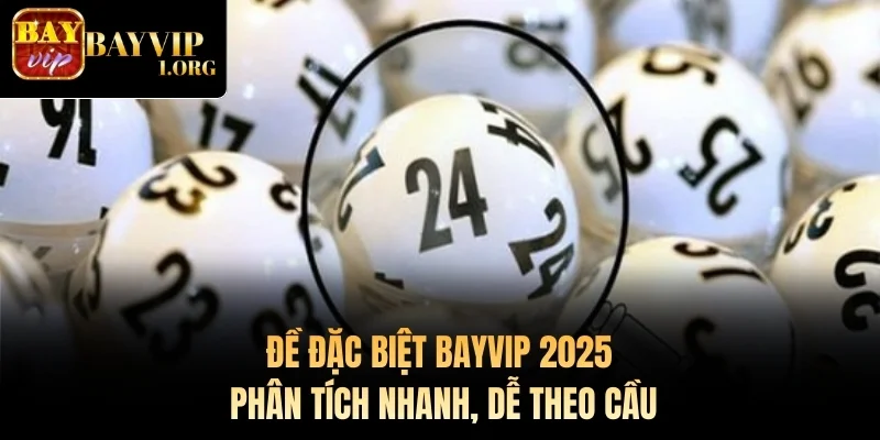 Đề Đặc Biệt Bayvip 2025 – Phân Tích Nhanh, Dễ Theo Cầu