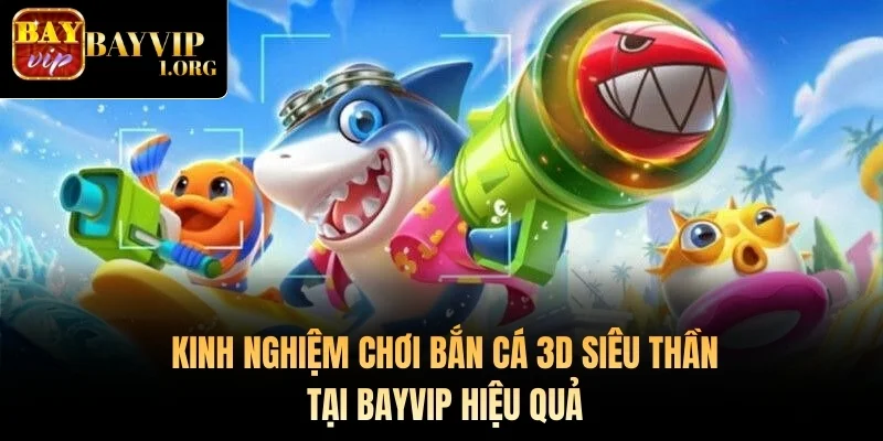 Kinh nghiệm chơi bắn cá 3D siêu thần tại Bayvip hiệu quả
