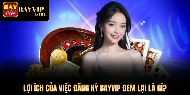 Lợi ích của việc đăng ký Bayvip đem lại là gì?