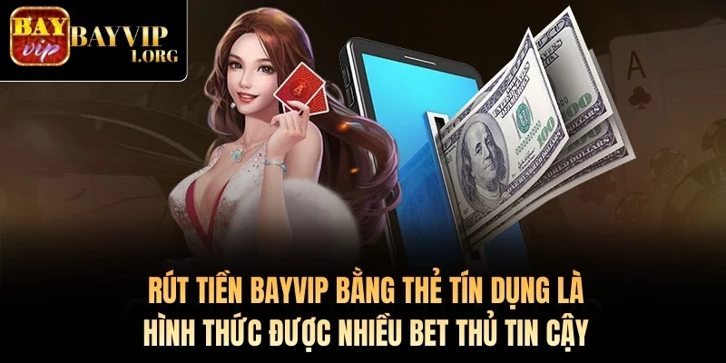 Rút tiền Bayvip bằng thẻ tín dụng là hình thức được nhiều bet thủ tin cậy