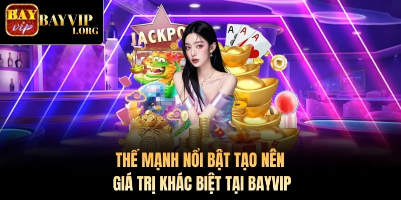Thế mạnh nổi bật tạo nên giá trị khác biệt tại Bayvip