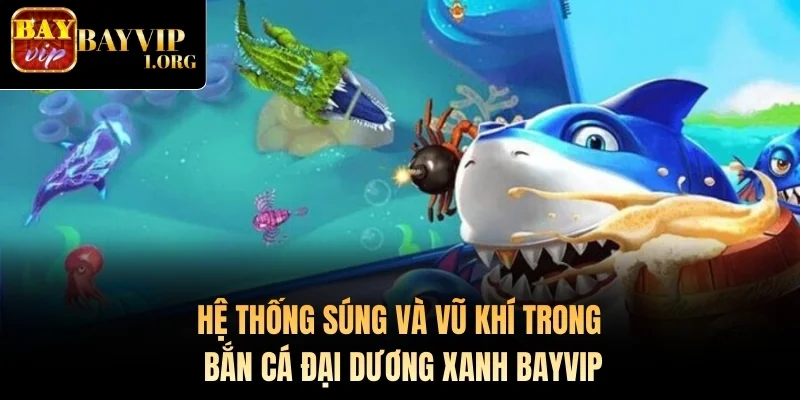 Hệ thống súng và vũ khí trong Bắn Cá Đại Dương Xanh Bayvip
